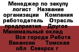 Менеджер по закупу-логист › Название организации ­ Компания-работодатель › Отрасль предприятия ­ Другое › Минимальный оклад ­ 20 000 - Все города Работа » Вакансии   . Томская обл.,Северск г.